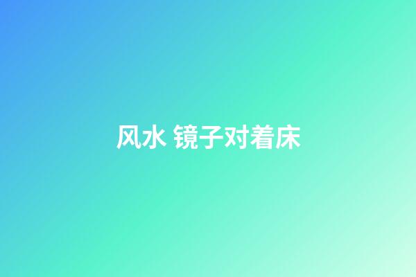 风水 镜子对着床